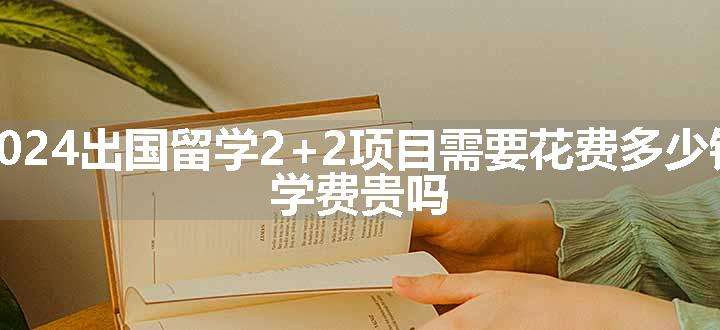 2024出国留学2+2项目需要花费多少钱 学费贵吗