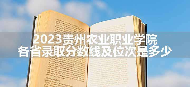 2023贵州农业职业学院各省录取分数线及位次是多少