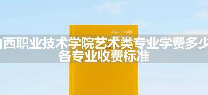 2024山西职业技术学院艺术类专业学费多少钱一年 各专业收费标准