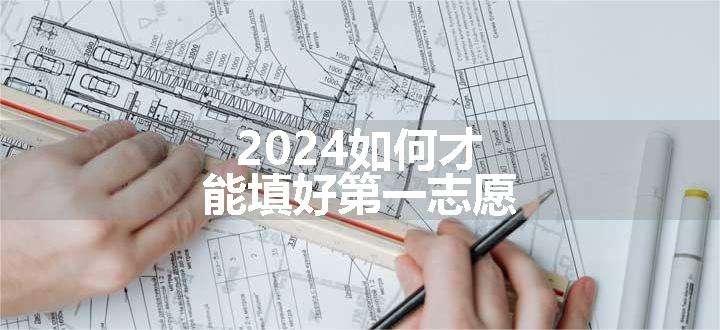 2024如何才能填好第一志愿