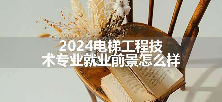 2024电梯工程技术专业就业前景怎么样