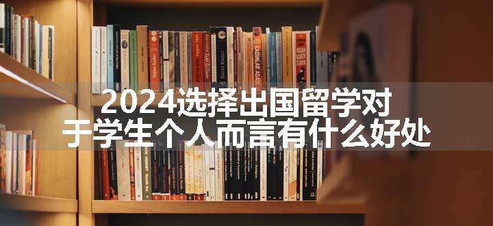 2024选择出国留学对于学生个人而言有什么好处