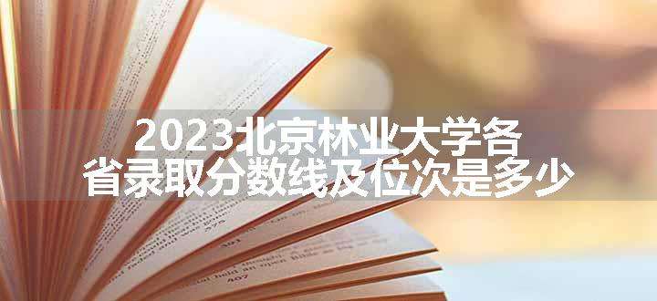 2023北京林业大学各省录取分数线及位次是多少