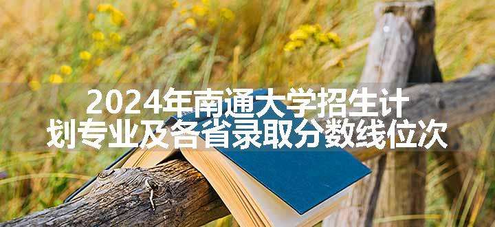 2024年南通大学招生计划专业及各省录取分数线位次