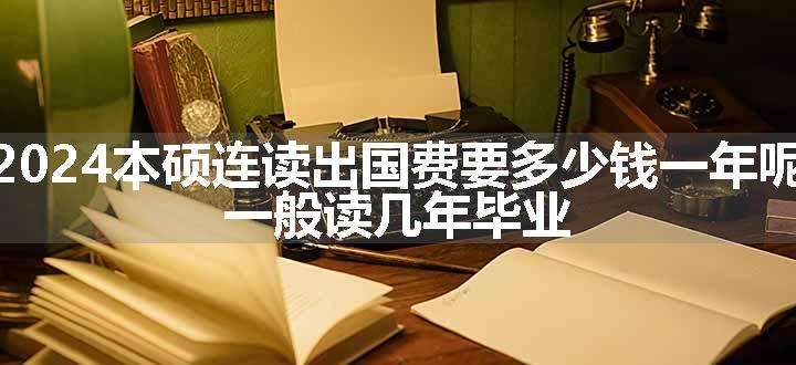 2024本硕连读出国费要多少钱一年呢 一般读几年毕业