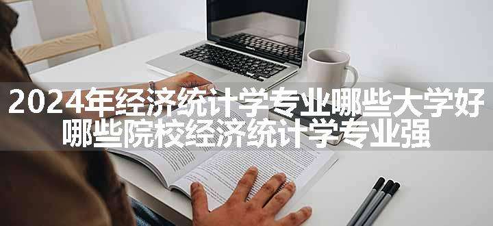 2024年经济统计学专业哪些大学好 哪些院校经济统计学专业强