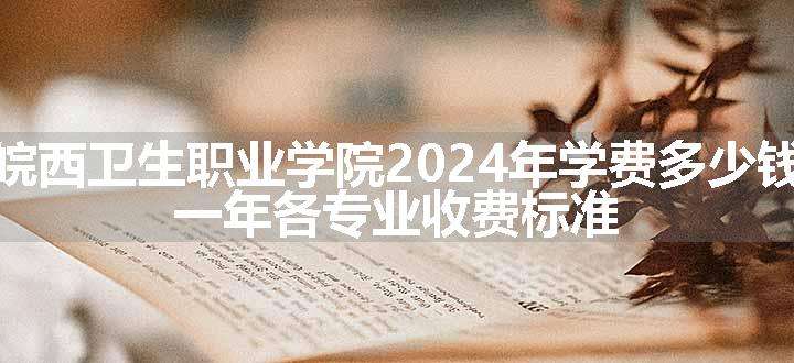 皖西卫生职业学院2024年学费多少钱 一年各专业收费标准