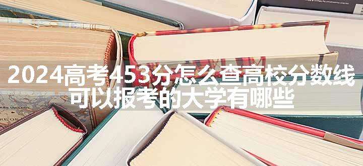 2024高考453分怎么查高校分数线 可以报考的大学有哪些