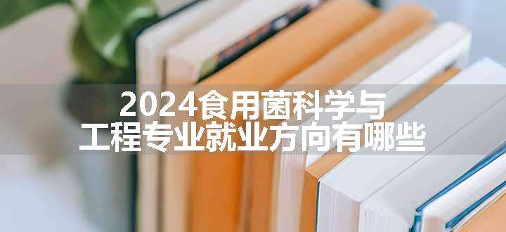 2024食用菌科学与工程专业就业方向有哪些