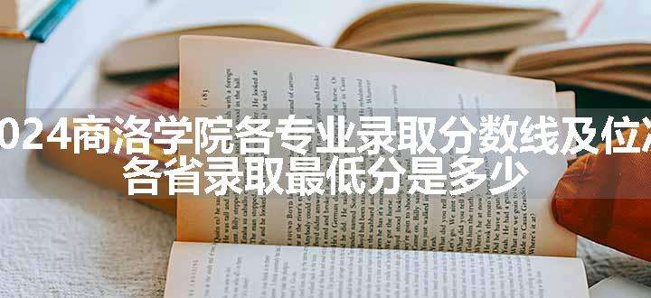 2024商洛学院各专业录取分数线及位次 各省录取最低分是多少