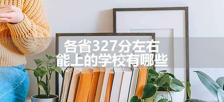 各省327分左右能上的学校有哪些