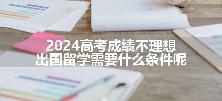 2024高考成绩不理想出国留学需要什么条件呢