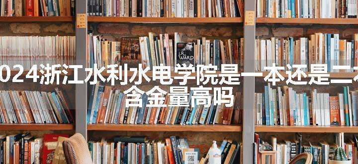 2024浙江水利水电学院是一本还是二本 含金量高吗