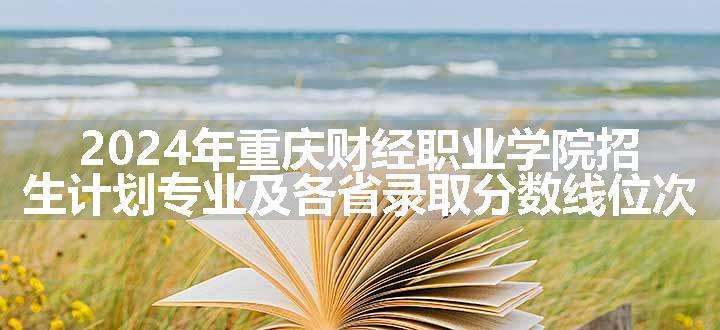 2024年重庆财经职业学院招生计划专业及各省录取分数线位次