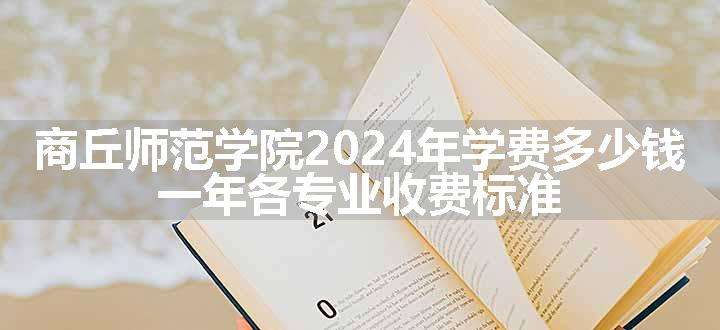 商丘师范学院2024年学费多少钱 一年各专业收费标准