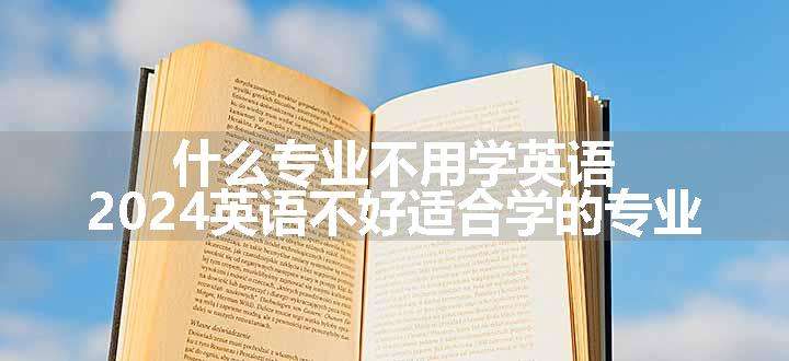 什么专业不用学英语 2024英语不好适合学的专业