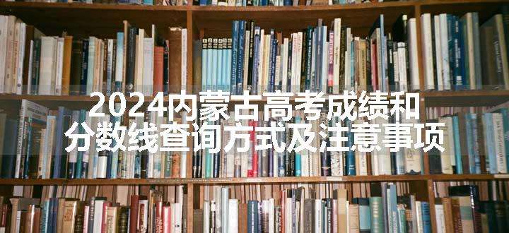 2024内蒙古高考成绩和分数线查询方式及注意事项