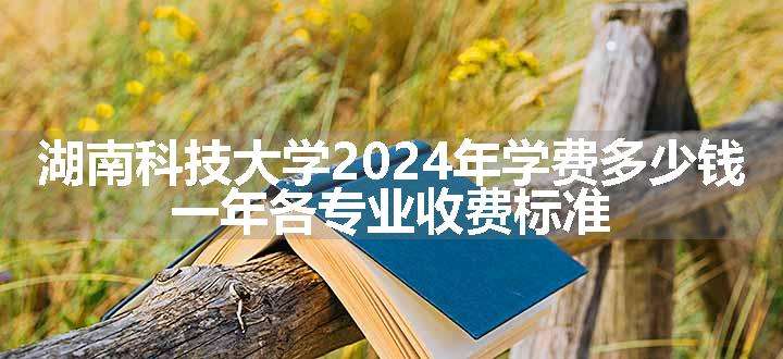 湖南科技大学2024年学费多少钱 一年各专业收费标准