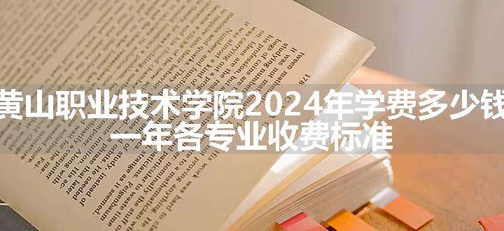 黄山职业技术学院2024年学费多少钱 一年各专业收费标准