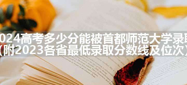 2024高考多少分能被首都师范大学录取（附2023各省最低录取分数线及位次）