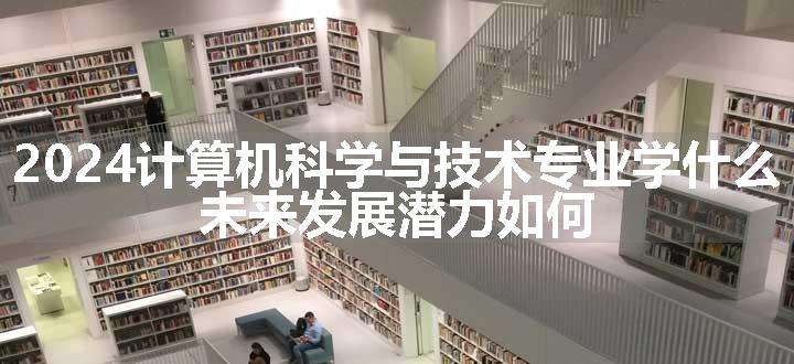 2024计算机科学与技术专业学什么