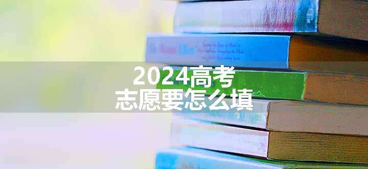 2024高考志愿要怎么填