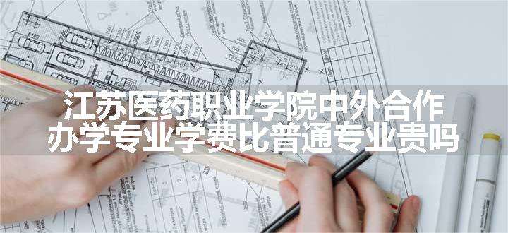 江苏医药职业学院中外合作办学专业学费比普通专业贵吗