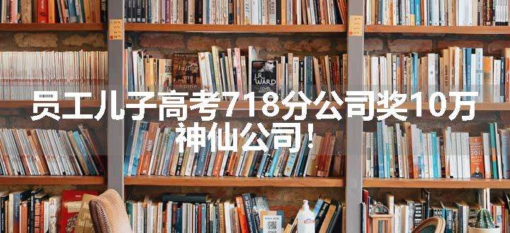 员工儿子高考718分公司奖10万 神仙公司！