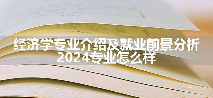 经济学专业介绍及就业前景分析 2024专业怎么样