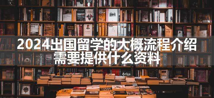 2024出国留学的大概流程介绍 需要提供什么资料