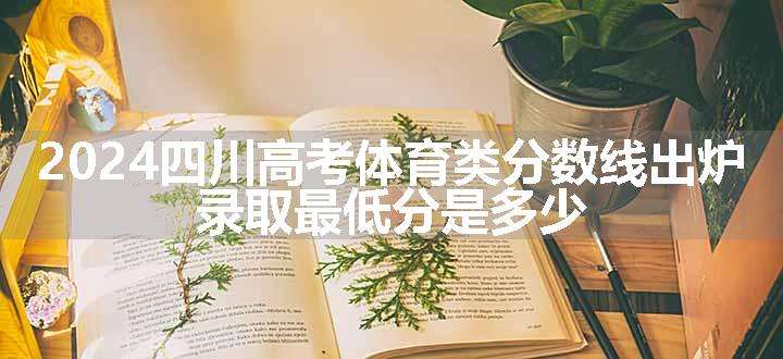 2024四川高考体育类分数线出炉 录取最低分是多少