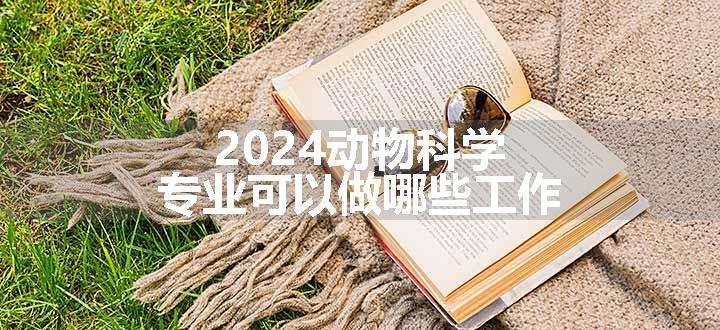 2024动物科学专业可以做哪些工作