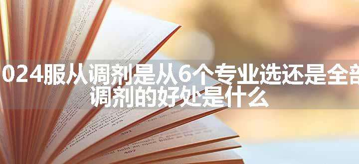 2024服从调剂是从6个专业选还是全部 调剂的好处是什么