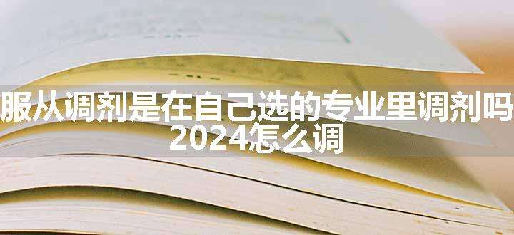 服从调剂是在自己选的专业里调剂吗 2024怎么调