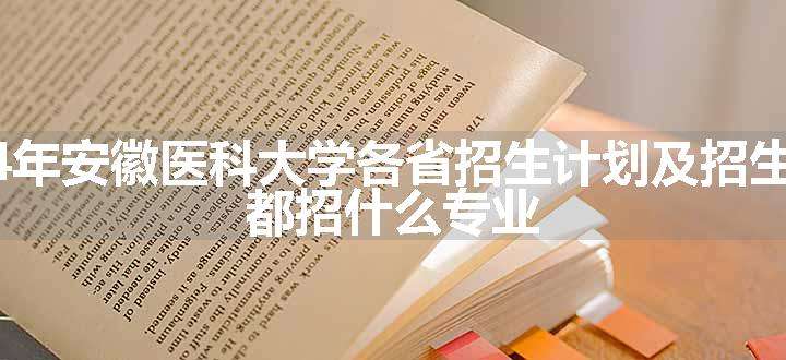 2024年安徽医科大学各省招生计划及招生人数 都招什么专业