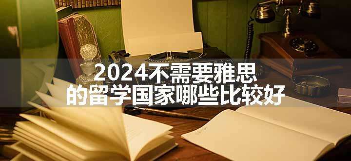 2024不需要雅思的留学国家哪些比较好