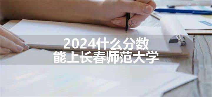 2024什么分数能上长春师范大学