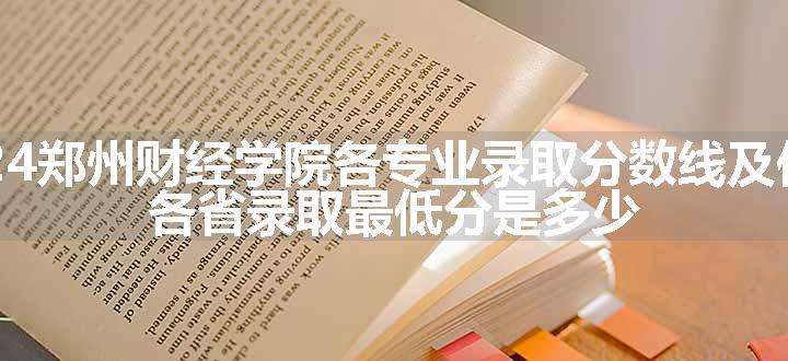 2024郑州财经学院各专业录取分数线及位次 各省录取最低分是多少