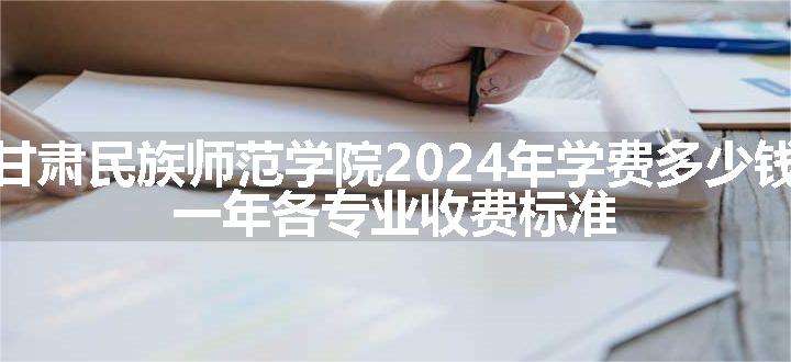 甘肃民族师范学院2024年学费多少钱 一年各专业收费标准