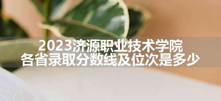 2023济源职业技术学院各省录取分数线及位次是多少