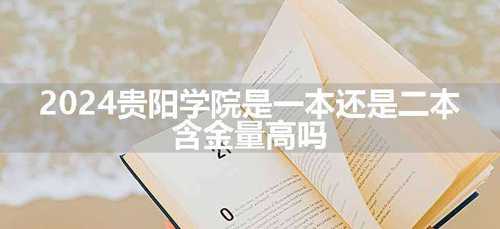 2024贵阳学院是一本还是二本 含金量高吗