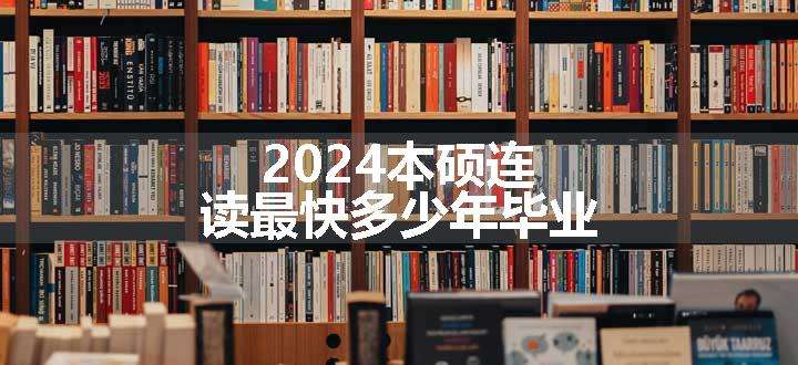 2024本硕连读最快多少年毕业