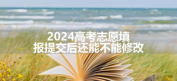 2024高考志愿填报提交后还能不能修改