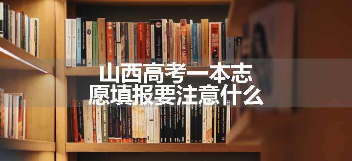 山西高考一本志愿填报要注意什么