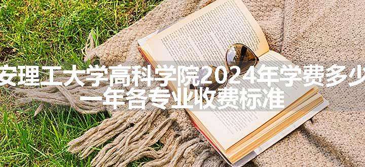 西安理工大学高科学院2024年学费多少钱 一年各专业收费标准