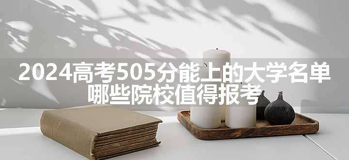 2024高考505分能上的大学名单 哪些院校值得报考