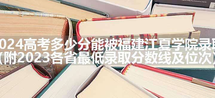 2024高考多少分能被福建江夏学院录取（附2023各省最低录取分数线及位次）