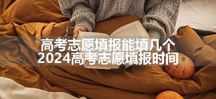 高考志愿填报能填几个 2024高考志愿填报时间