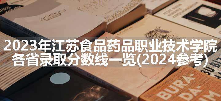 2023年江苏食品药品职业技术学院各省录取分数线一览(2024参考)