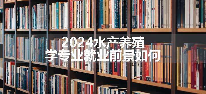 2024水产养殖学专业就业前景如何